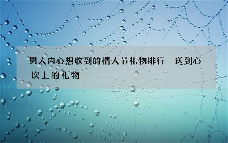 男人内心想收到的情人节礼物排行 送到心坎上的礼物